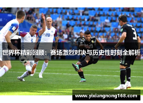 世界杯精彩回顾：赛场激烈对决与历史性时刻全解析