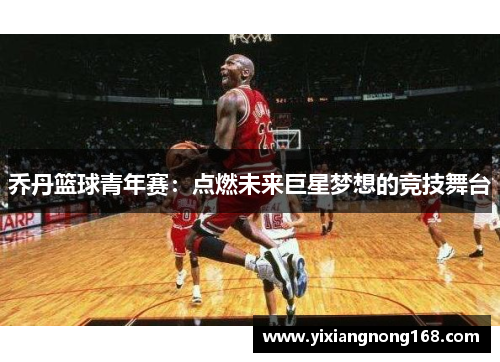 乔丹篮球青年赛：点燃未来巨星梦想的竞技舞台