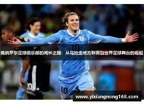 佩纳罗尔足球俱乐部的成长之路：从乌拉圭地方联赛到世界足球舞台的崛起