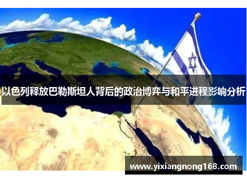 以色列释放巴勒斯坦人背后的政治博弈与和平进程影响分析