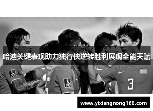 哈迪关键表现助力独行侠逆转胜利展现全能天赋