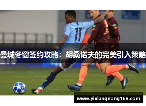 曼城冬窗签约攻略：胡桑诺夫的完美引入策略