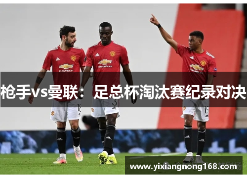 枪手vs曼联：足总杯淘汰赛纪录对决