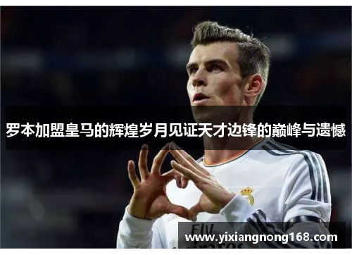 罗本加盟皇马的辉煌岁月见证天才边锋的巅峰与遗憾