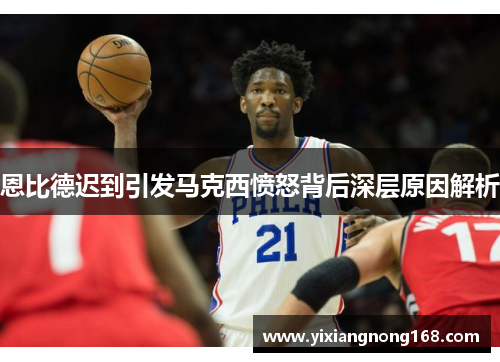 恩比德迟到引发马克西愤怒背后深层原因解析