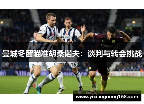 曼城冬窗瞄准胡桑诺夫：谈判与转会挑战