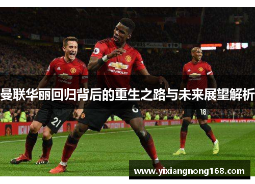 曼联华丽回归背后的重生之路与未来展望解析
