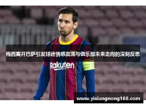 梅西离开巴萨引发球迷情感震荡与俱乐部未来走向的深刻反思